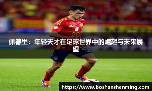 佩德里：年轻天才在足球世界中的崛起与未来展望