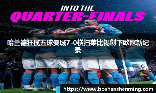 哈兰德狂揽五球曼城7-0横扫莱比锡创下欧冠新纪录