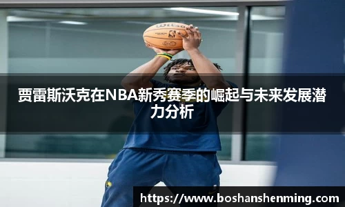 贾雷斯沃克在NBA新秀赛季的崛起与未来发展潜力分析