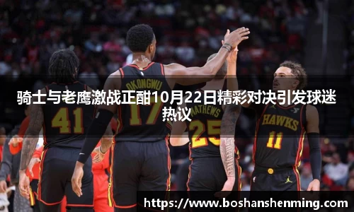骑士与老鹰激战正酣10月22日精彩对决引发球迷热议