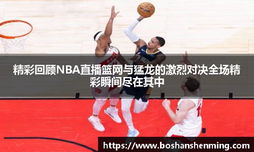 精彩回顾NBA直播篮网与猛龙的激烈对决全场精彩瞬间尽在其中
