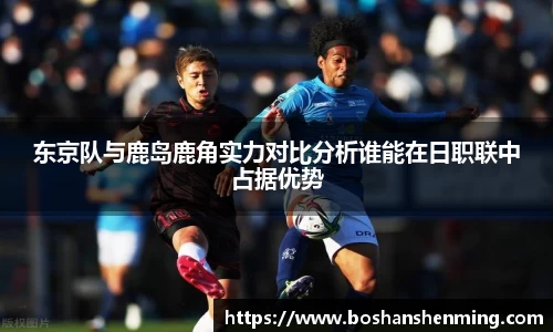东京队与鹿岛鹿角实力对比分析谁能在日职联中占据优势